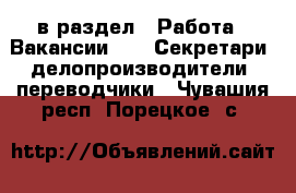  в раздел : Работа » Вакансии »  » Секретари, делопроизводители, переводчики . Чувашия респ.,Порецкое. с.